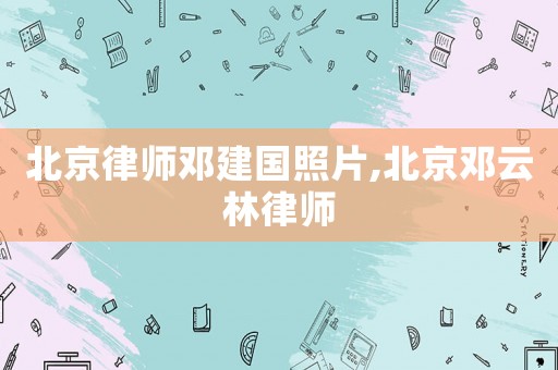 北京律師鄧建國照片,北京鄧云林律師