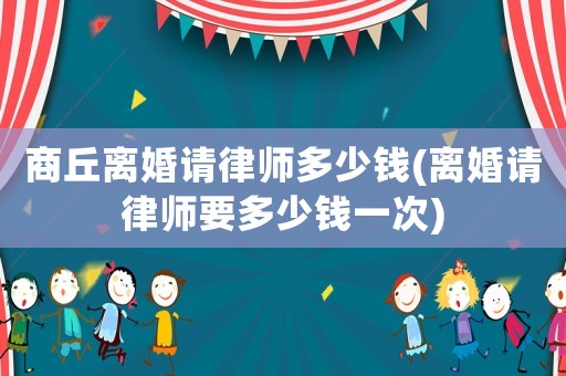 商丘離婚請律師多少錢(離婚請律師要多少錢一次)