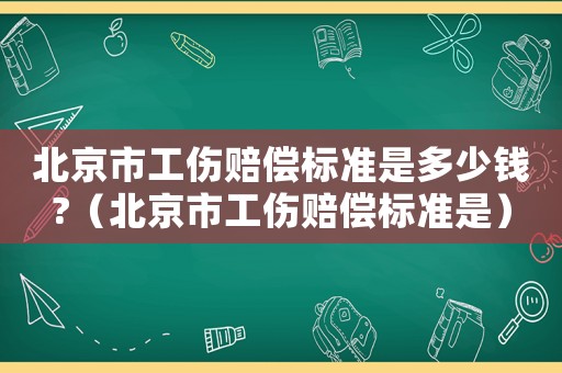 北京市工傷賠償標(biāo)準(zhǔn)是多少錢?（北京市工傷賠償標(biāo)準(zhǔn)是）
