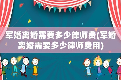 軍婚離婚需要多少律師費(軍婚離婚需要多少律師費用)