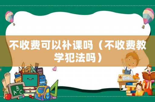 不收費可以補課嗎（不收費教學犯法嗎）