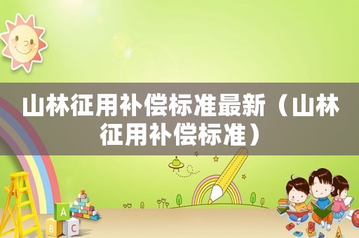山林征用補償標準最新（山林征用補償標準）