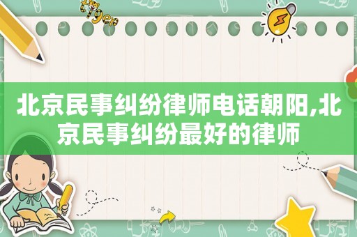 北京民事糾紛律師電話朝陽,北京民事糾紛最好的律師