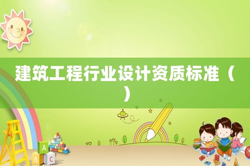 建筑工程行業(yè)設(shè)計(jì)資質(zhì)標(biāo)準(zhǔn)（）