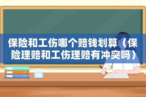 保險和工傷哪個賠錢劃算（保險理賠和工傷理賠有沖突嗎）