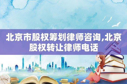 北京市股權(quán)籌劃律師咨詢,北京股權(quán)轉(zhuǎn)讓律師電話