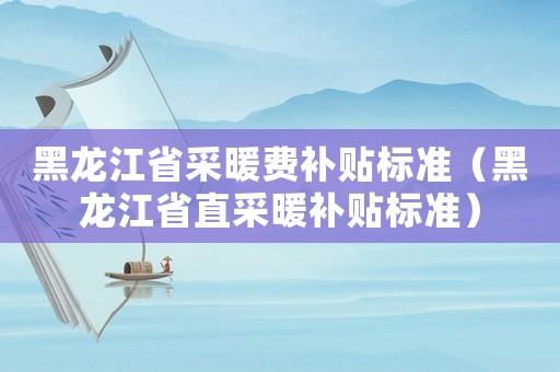 黑龍江省采暖費補貼標準（黑龍江省直采暖補貼標準）