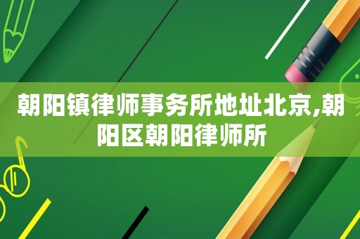 朝陽(yáng)鎮(zhèn)律師事務(wù)所地址北京,朝陽(yáng)區(qū)朝陽(yáng)律師所