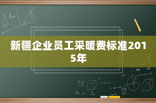 新疆企業(yè)員工采暖費標準2015年