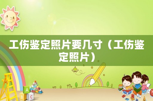 工傷鑒定照片要幾寸（工傷鑒定照片）
