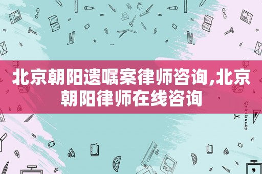 北京朝陽(yáng)遺囑案律師咨詢,北京朝陽(yáng)律師在線咨詢