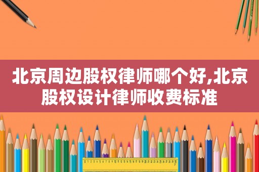 北京周邊股權律師哪個好,北京股權設計律師收費標準