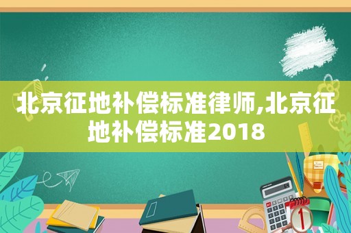 北京征地補償標準律師,北京征地補償標準2018