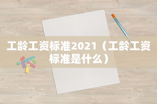 工齡工資標(biāo)準(zhǔn)2021（工齡工資標(biāo)準(zhǔn)是什么）
