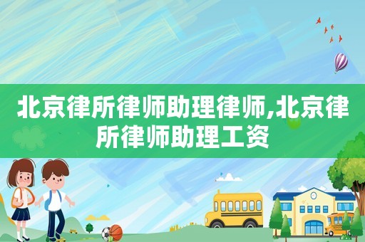 北京律所律師助理律師,北京律所律師助理工資