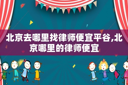 北京去哪里找律師便宜平谷,北京哪里的律師便宜