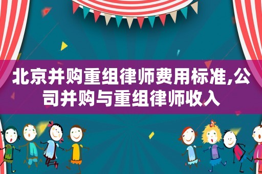 北京并購(gòu)重組律師費(fèi)用標(biāo)準(zhǔn),公司并購(gòu)與重組律師收入