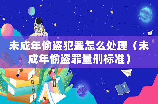 未成年偷盜犯罪怎么處理（未成年偷盜罪量刑標準）