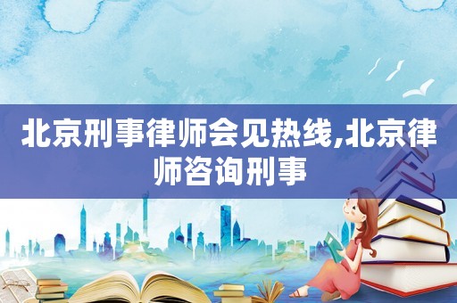 北京刑事律師會見熱線,北京律師咨詢刑事