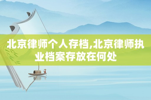 北京律師個人存檔,北京律師執業檔案存放在何處