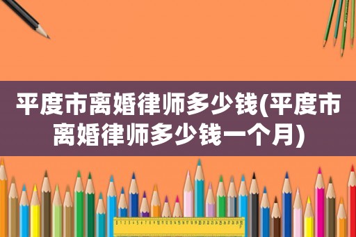 平度市離婚律師多少錢(平度市離婚律師多少錢一個月)