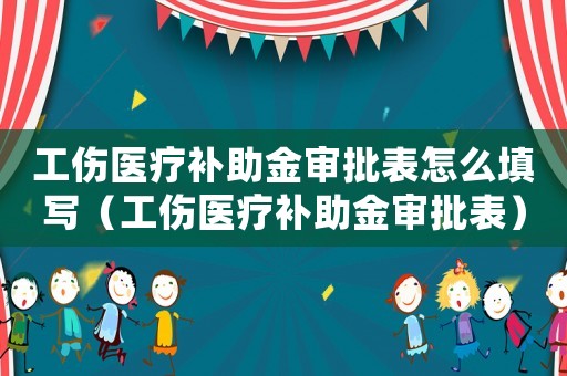 工傷醫療補助金審批表怎么填寫（工傷醫療補助金審批表）