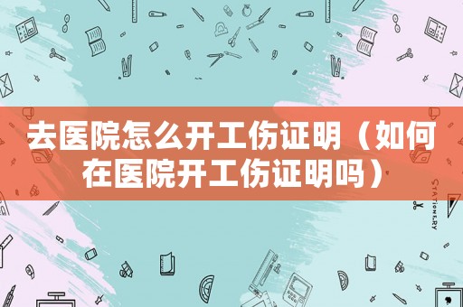 去醫院怎么開工傷證明（如何在醫院開工傷證明嗎）