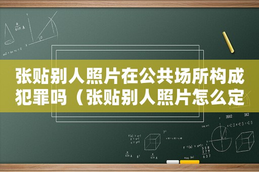 張貼別人照片在公共場所構成犯罪嗎（張貼別人照片怎么定罪）