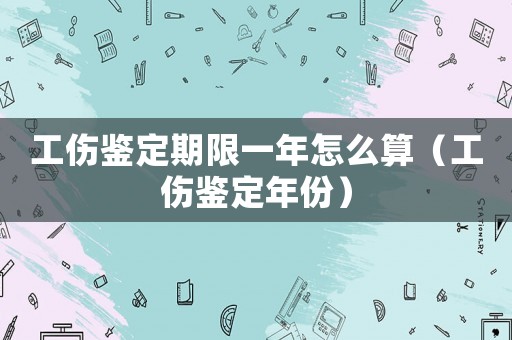 工傷鑒定期限一年怎么算（工傷鑒定年份）