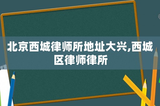 北京西城律師所地址大興,西城區(qū)律師律所