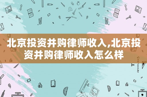 北京投資并購(gòu)律師收入,北京投資并購(gòu)律師收入怎么樣