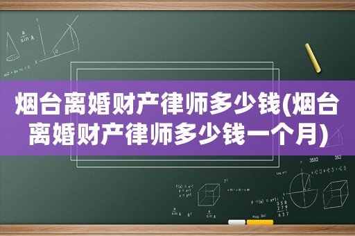 煙臺離婚財產律師多少錢(煙臺離婚財產律師多少錢一個月)