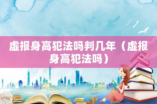 虛報身高犯法嗎判幾年（虛報身高犯法嗎）