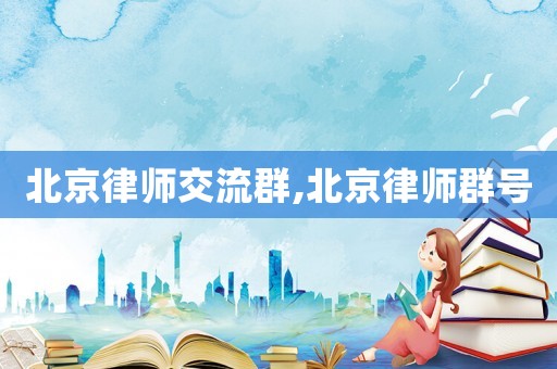 北京律師交流群,北京律師群號