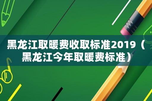 黑龍江取暖費收取標準2019（黑龍江今年取暖費標準）
