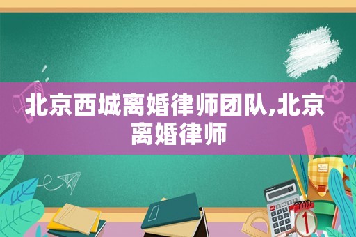 北京西城離婚律師團(tuán)隊(duì),北京 離婚律師