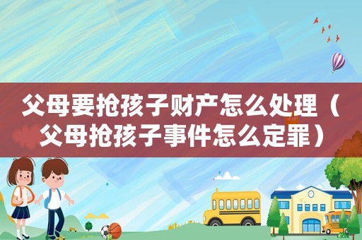 父母要搶孩子財產怎么處理（父母搶孩子事件怎么定罪）