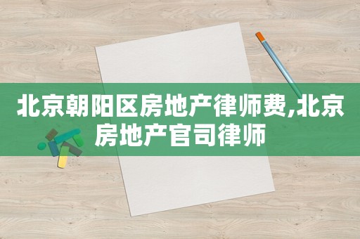 北京朝陽區(qū)房地產(chǎn)律師費,北京房地產(chǎn)官司律師