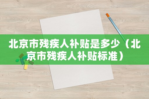 北京市殘疾人補(bǔ)貼是多少（北京市殘疾人補(bǔ)貼標(biāo)準(zhǔn)）