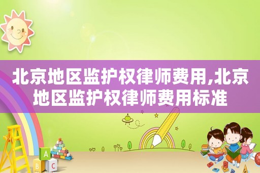 北京地區(qū)監(jiān)護(hù)權(quán)律師費(fèi)用,北京地區(qū)監(jiān)護(hù)權(quán)律師費(fèi)用標(biāo)準(zhǔn)