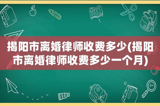 揭陽市離婚律師收費多少(揭陽市離婚律師收費多少一個月)