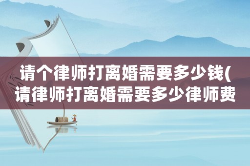 請個律師打離婚需要多少錢(請律師打離婚需要多少律師費)
