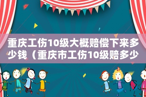 重慶工傷10級大概賠償下來多少錢（重慶市工傷10級賠多少錢）