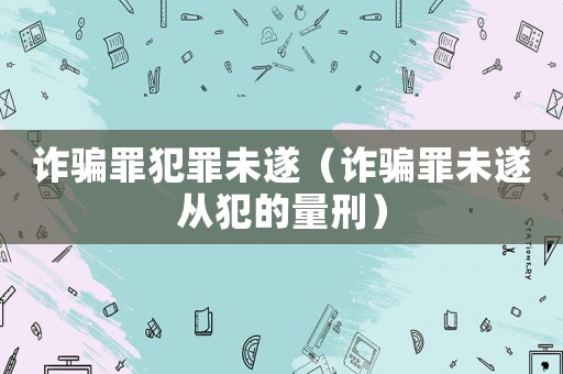 詐騙罪犯罪未遂（詐騙罪未遂從犯的量刑）