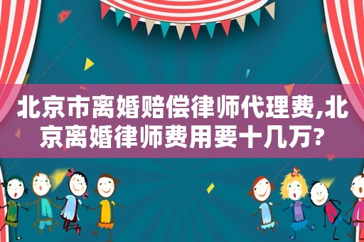 北京市離婚賠償律師代理費,北京離婚律師費用要十幾萬?