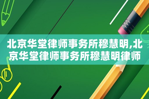 北京華堂律師事務所穆慧明,北京華堂律師事務所穆慧明律師簡介