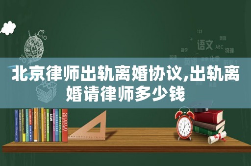 北京律師出軌離婚協議,出軌離婚請律師多少錢