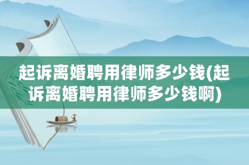 起訴離婚聘用律師多少錢(起訴離婚聘用律師多少錢啊)