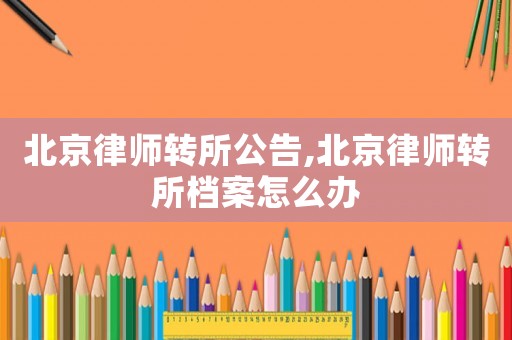 北京律師轉(zhuǎn)所公告,北京律師轉(zhuǎn)所檔案怎么辦