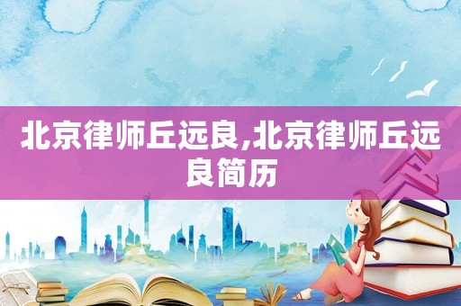 北京律師丘遠良,北京律師丘遠良簡歷